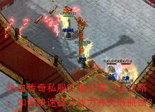 热血传奇私服SF版本客户端攻略:如何快速提升战力并突破瓶颈? 热血传奇私服SF版本客户端攻略:如何快速提升战力并突破瓶颈?