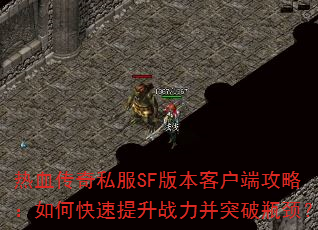 热血传奇私服SF版本客户端攻略:如何快速提升战力并突破瓶颈? 热血传奇私服SF版本客户端攻略:如何快速提升战力并突破瓶颈?