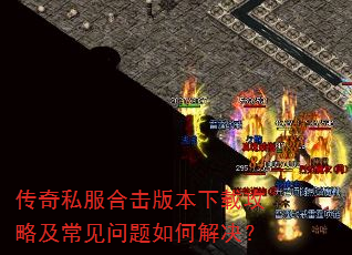 传奇私服合击版本下载攻略及常见问题如何解决? 传奇私服合击版本下载攻略及常见问题如何解决?