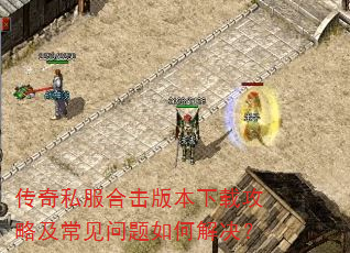 传奇私服合击版本下载攻略及常见问题如何解决? 传奇私服合击版本下载攻略及常见问题如何解决?