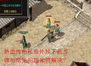 热血传奇私服外挂下载步骤与常见问题如何解决? 热血传奇私服外挂下载步骤与常见问题如何解决?