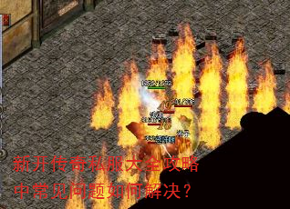 新开传奇私服大全攻略中常见问题如何解决? 新开传奇私服大全攻略中常见问题如何解决?