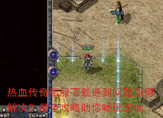 热血传奇私服下载遇到问题如何解决?最全攻略助你畅玩无忧 热血传奇私服下载遇到问题如何解决?最全攻略助你畅玩无忧