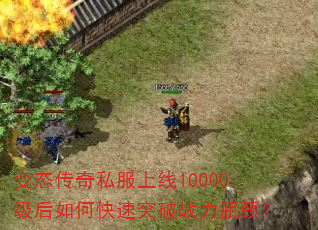 变态传奇私服上线10000级后如何快速突破战力瓶颈? 变态传奇私服上线10000级后如何快速突破战力瓶颈?