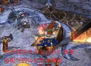 传奇游戏卡关怎么办?技能搭配与BOSS打法全解析 传奇游戏卡关怎么办?技能搭配与BOSS打法全解析