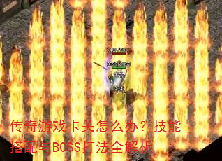 传奇游戏卡关怎么办?技能搭配与BOSS打法全解析 传奇游戏卡关怎么办?技能搭配与BOSS打法全解析