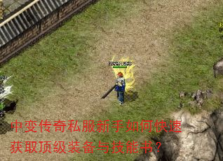 中变传奇私服新手如何快速获取顶级装备与技能书? 中变传奇私服新手如何快速获取顶级装备与技能书?