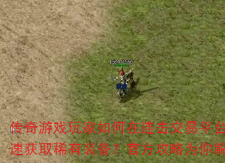 传奇游戏玩家如何在连击交易平台快速获取稀有装备?官方攻略为你解答 传奇游戏玩家如何在连击交易平台快速获取稀有装备?官方攻略为你解答