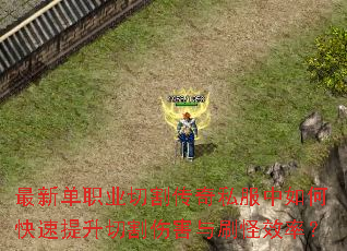 最新单职业切割传奇私服中如何快速提升切割伤害与刷怪效率? 最新单职业切割传奇私服中如何快速提升切割伤害与刷怪效率?