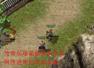 传奇私服最新版本中如何快速刷到顶级装备? 传奇私服最新版本中如何快速刷到顶级装备?